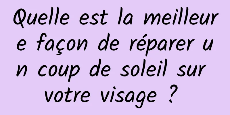 Quelle est la meilleure façon de réparer un coup de soleil sur votre visage ? 