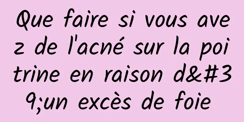 Que faire si vous avez de l'acné sur la poitrine en raison d'un excès de foie 