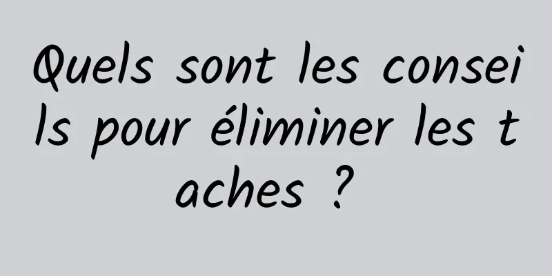 Quels sont les conseils pour éliminer les taches ? 