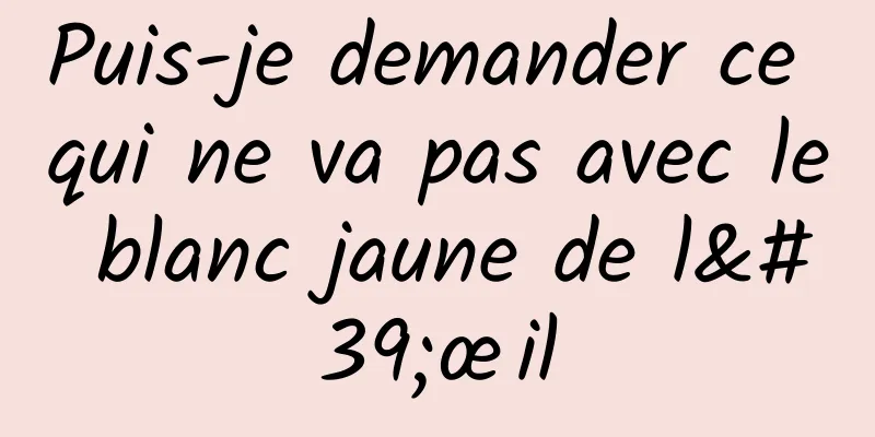 Puis-je demander ce qui ne va pas avec le blanc jaune de l'œil