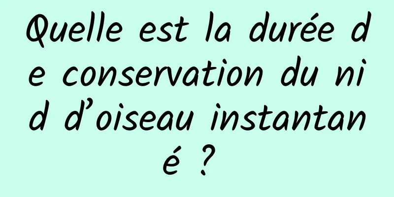 Quelle est la durée de conservation du nid d’oiseau instantané ? 