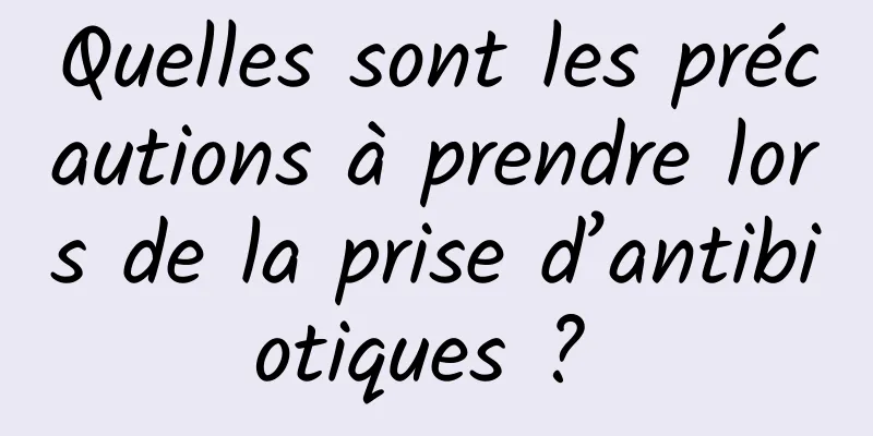 Quelles sont les précautions à prendre lors de la prise d’antibiotiques ? 