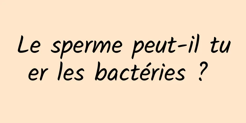 Le sperme peut-il tuer les bactéries ? 