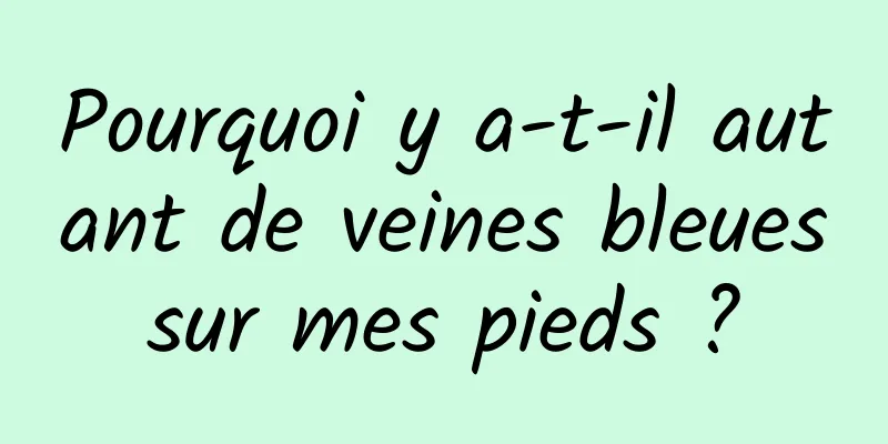 Pourquoi y a-t-il autant de veines bleues sur mes pieds ? 