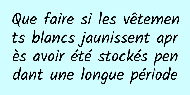 Que faire si les vêtements blancs jaunissent après avoir été stockés pendant une longue période