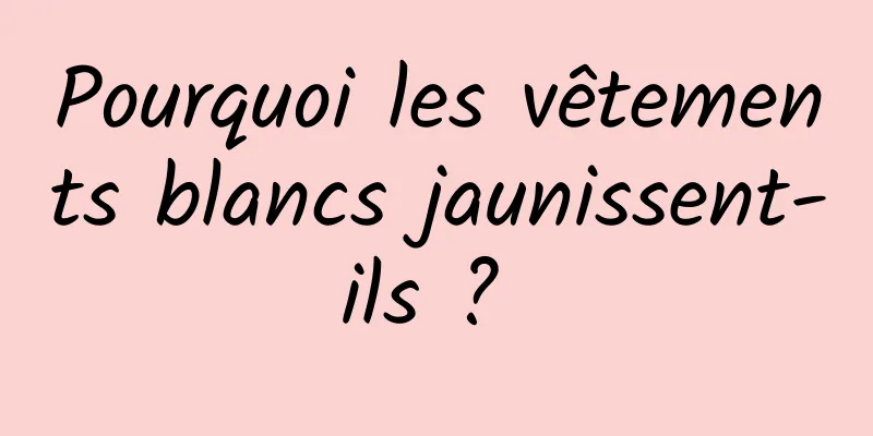 Pourquoi les vêtements blancs jaunissent-ils ? 