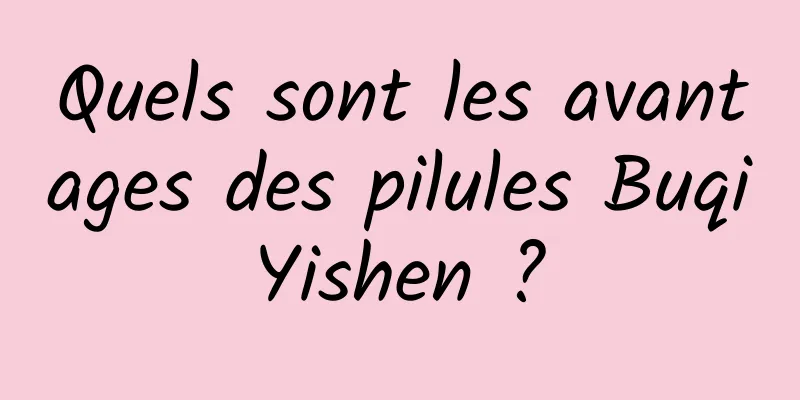 Quels sont les avantages des pilules Buqi Yishen ? 