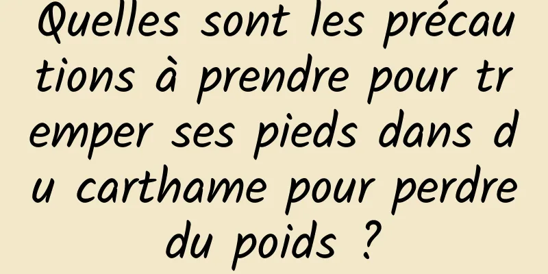 Quelles sont les précautions à prendre pour tremper ses pieds dans du carthame pour perdre du poids ? 