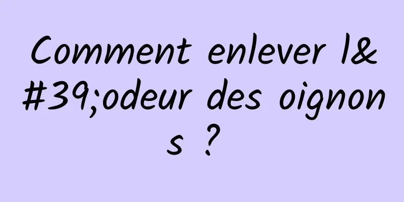 Comment enlever l'odeur des oignons ? 