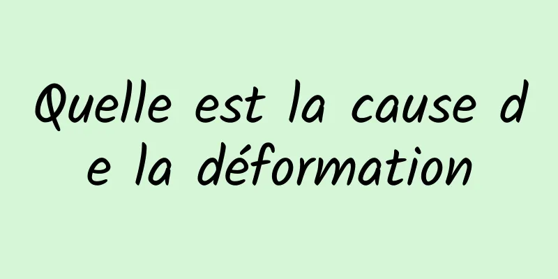 Quelle est la cause de la déformation