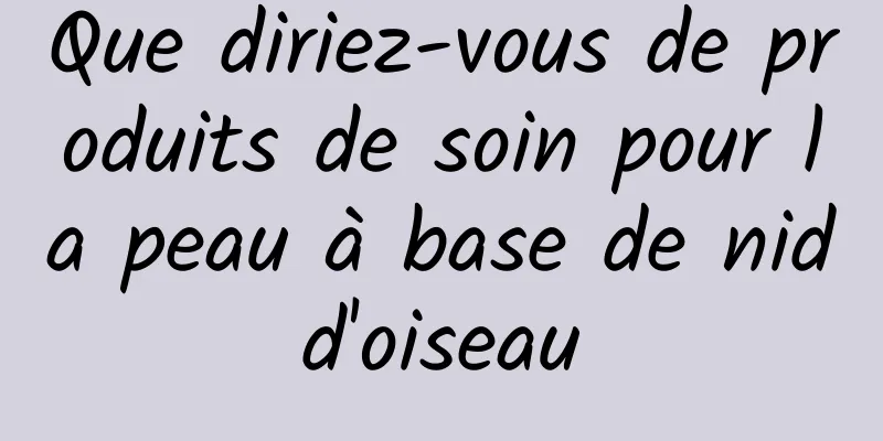 Que diriez-vous de produits de soin pour la peau à base de nid d'oiseau 