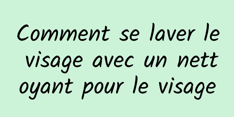 Comment se laver le visage avec un nettoyant pour le visage