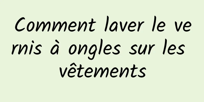 Comment laver le vernis à ongles sur les vêtements