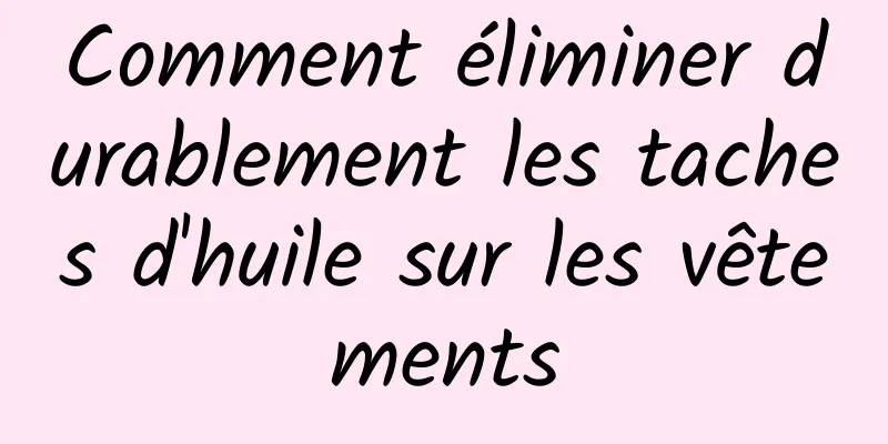 Comment éliminer durablement les taches d'huile sur les vêtements