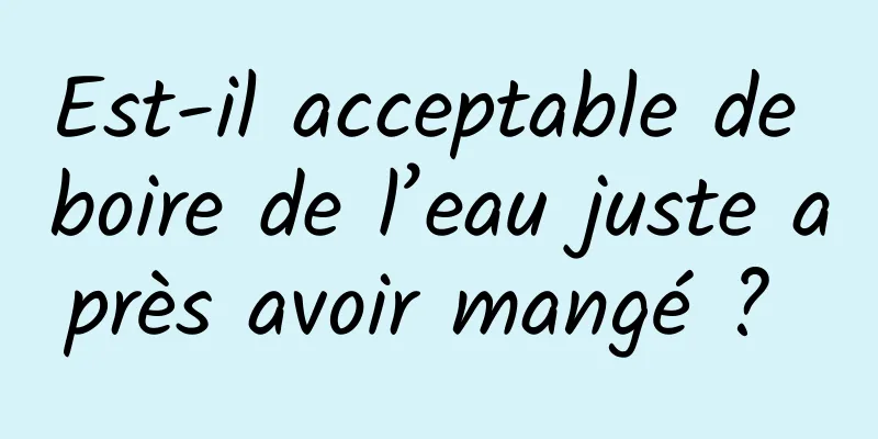 Est-il acceptable de boire de l’eau juste après avoir mangé ? 