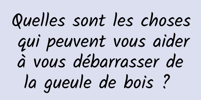 Quelles sont les choses qui peuvent vous aider à vous débarrasser de la gueule de bois ? 