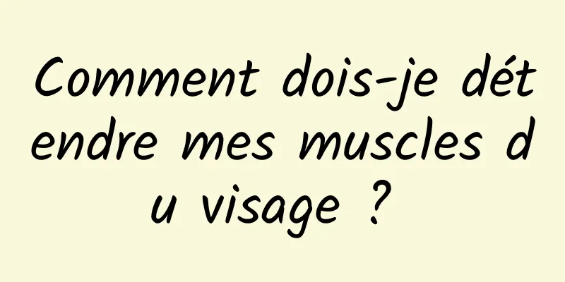 Comment dois-je détendre mes muscles du visage ? 