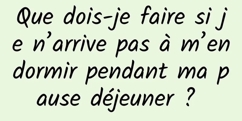 Que dois-je faire si je n’arrive pas à m’endormir pendant ma pause déjeuner ? 