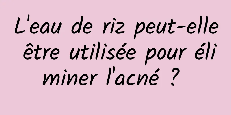 L'eau de riz peut-elle être utilisée pour éliminer l'acné ? 