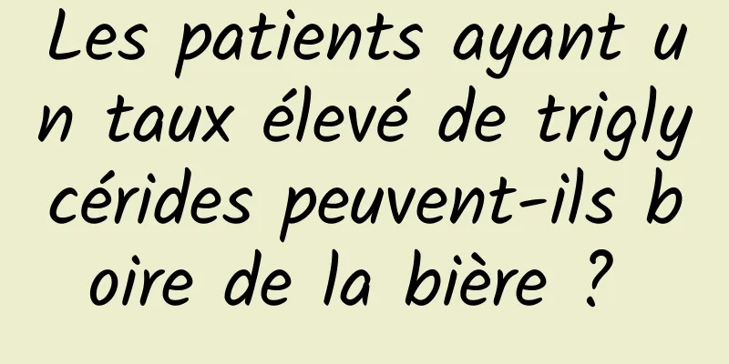 Les patients ayant un taux élevé de triglycérides peuvent-ils boire de la bière ? 