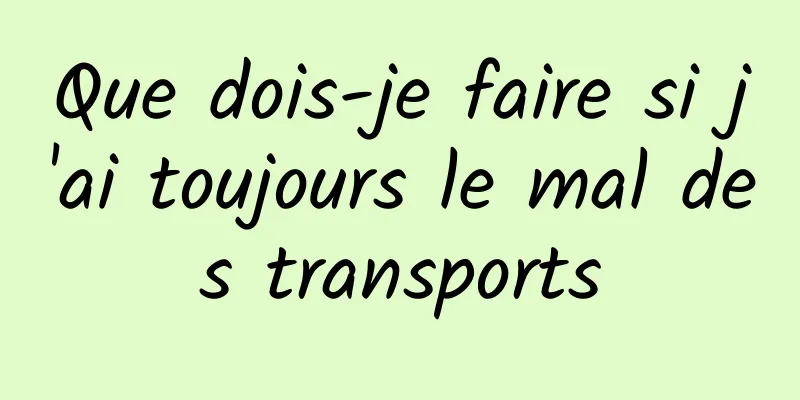 Que dois-je faire si j'ai toujours le mal des transports