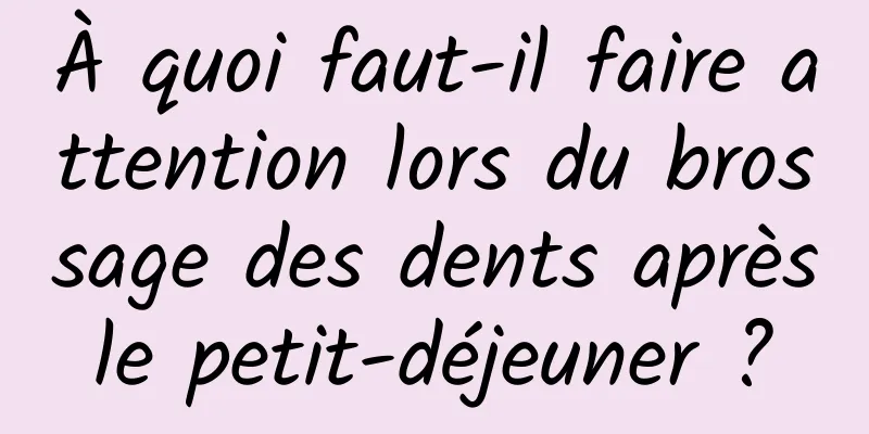 À quoi faut-il faire attention lors du brossage des dents après le petit-déjeuner ? 