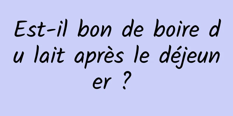 Est-il bon de boire du lait après le déjeuner ? 