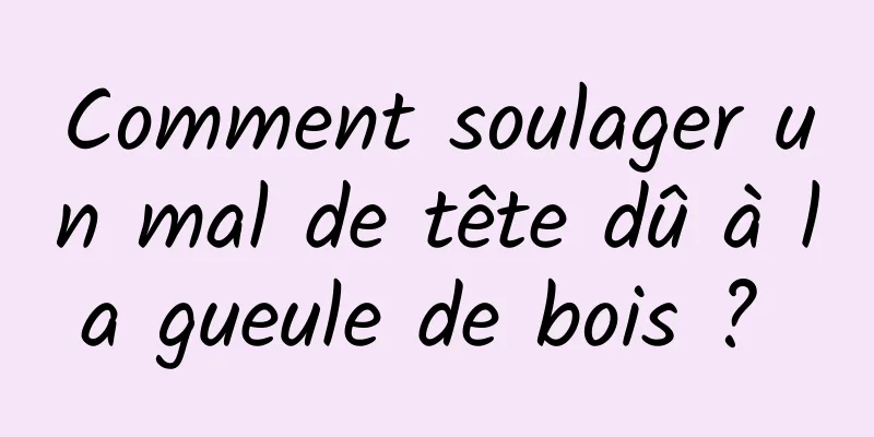 Comment soulager un mal de tête dû à la gueule de bois ? 