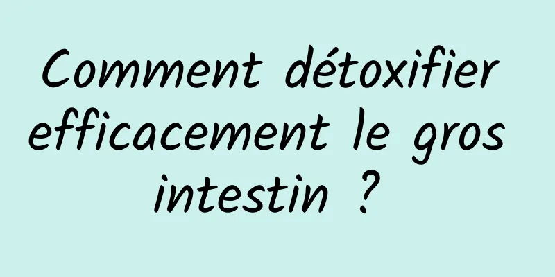 Comment détoxifier efficacement le gros intestin ? 