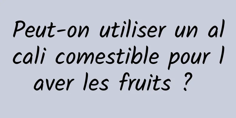 Peut-on utiliser un alcali comestible pour laver les fruits ? 