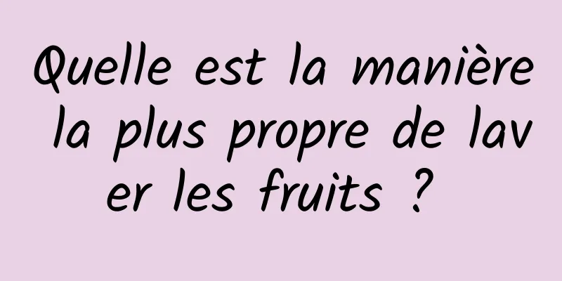 Quelle est la manière la plus propre de laver les fruits ? 