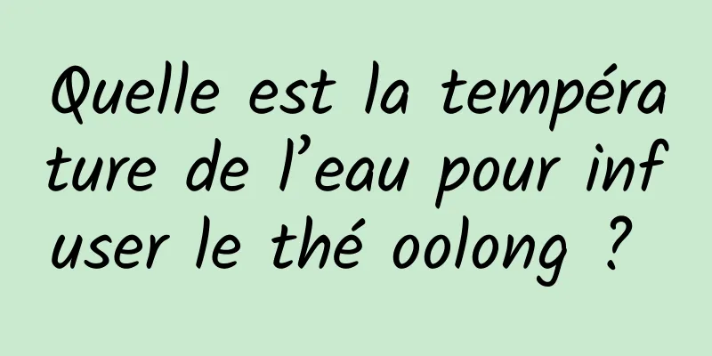 Quelle est la température de l’eau pour infuser le thé oolong ? 