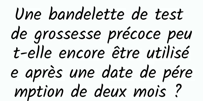 Une bandelette de test de grossesse précoce peut-elle encore être utilisée après une date de péremption de deux mois ? 