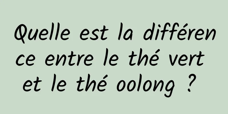 Quelle est la différence entre le thé vert et le thé oolong ? 