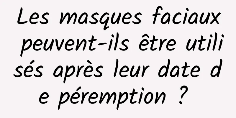 Les masques faciaux peuvent-ils être utilisés après leur date de péremption ? 