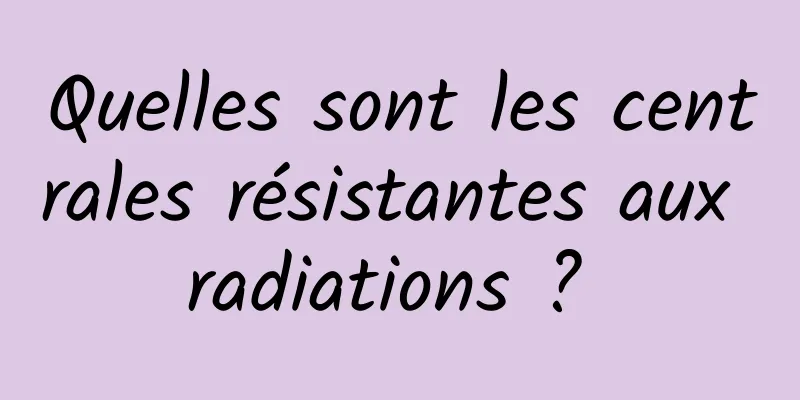 Quelles sont les centrales résistantes aux radiations ? 