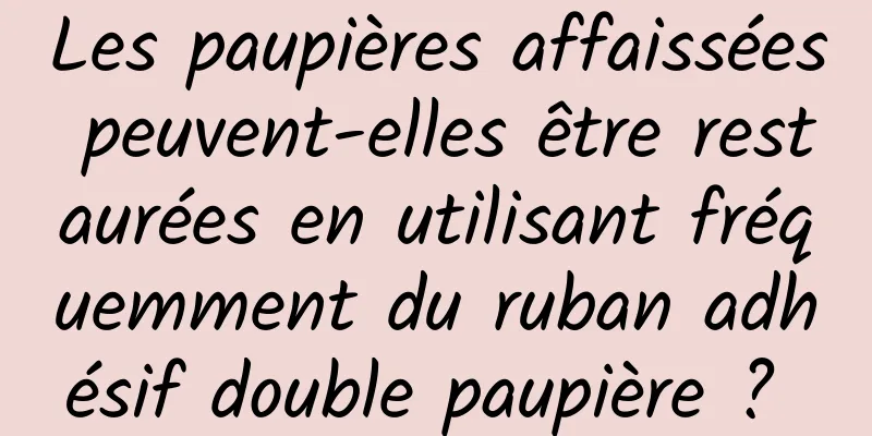 Les paupières affaissées peuvent-elles être restaurées en utilisant fréquemment du ruban adhésif double paupière ? 