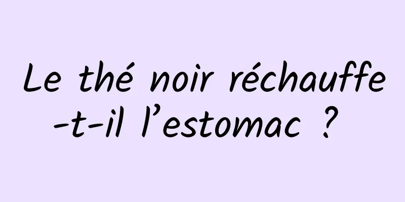 Le thé noir réchauffe-t-il l’estomac ? 