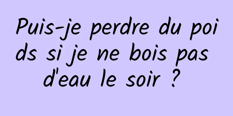 Puis-je perdre du poids si je ne bois pas d'eau le soir ? 