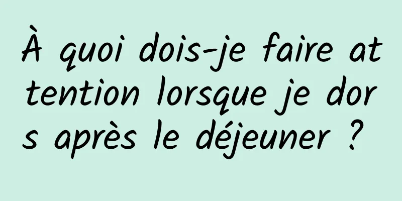 À quoi dois-je faire attention lorsque je dors après le déjeuner ? 