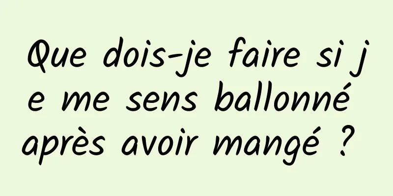 Que dois-je faire si je me sens ballonné après avoir mangé ? 