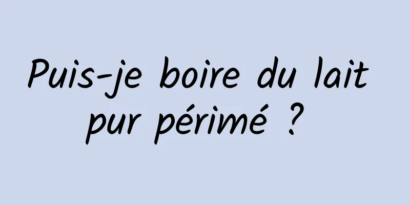 Puis-je boire du lait pur périmé ? 