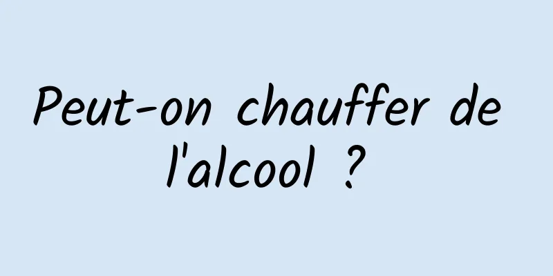 Peut-on chauffer de l'alcool ? 