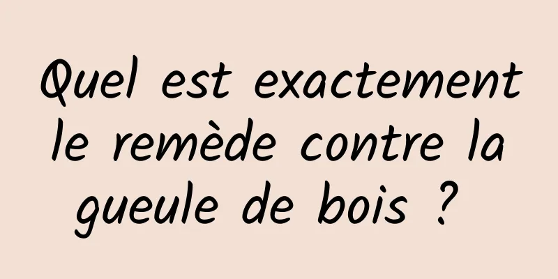 Quel est exactement le remède contre la gueule de bois ? 