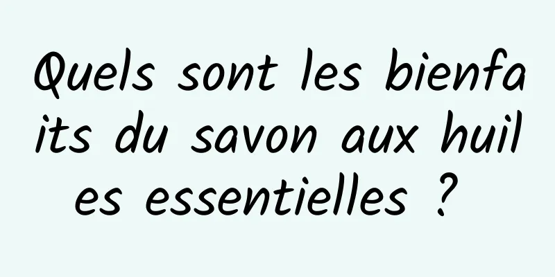 Quels sont les bienfaits du savon aux huiles essentielles ? 