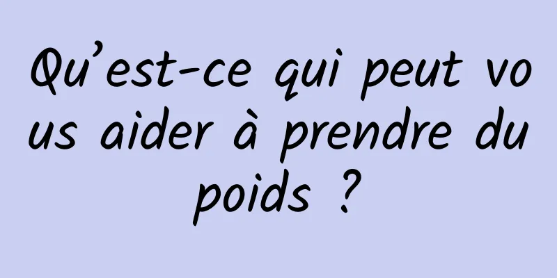 Qu’est-ce qui peut vous aider à prendre du poids ? 