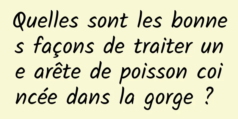 Quelles sont les bonnes façons de traiter une arête de poisson coincée dans la gorge ? 