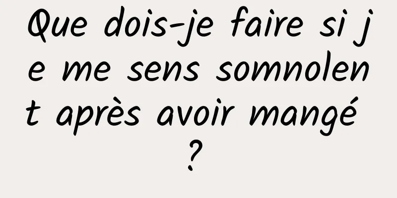 Que dois-je faire si je me sens somnolent après avoir mangé ? 