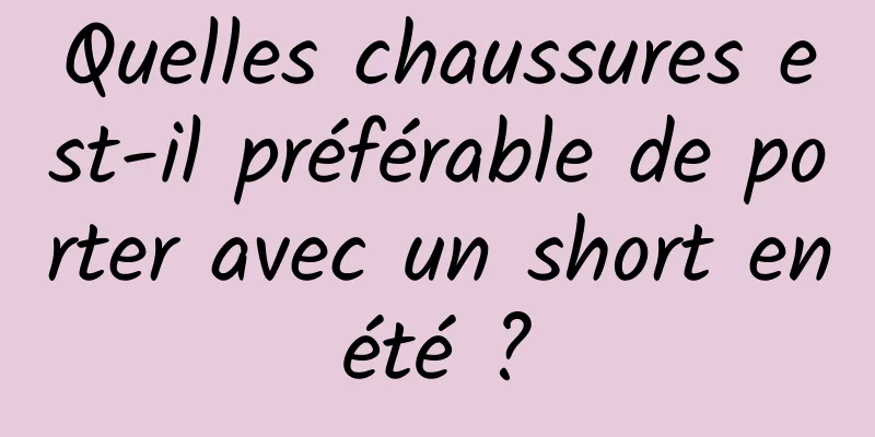 Quelles chaussures est-il préférable de porter avec un short en été ? 