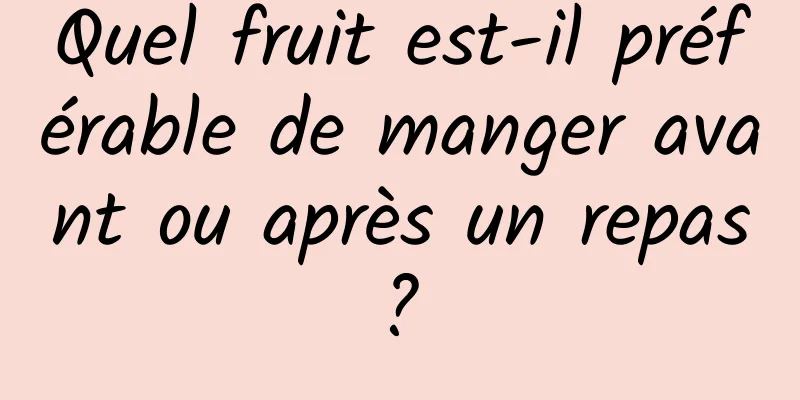 Quel fruit est-il préférable de manger avant ou après un repas ? 